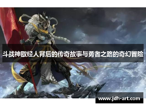斗战神取经人背后的传奇故事与勇者之路的奇幻冒险